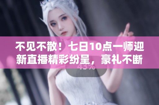 不见不散！七日10点一师迎新直播精彩纷呈，豪礼不断等你来拿！