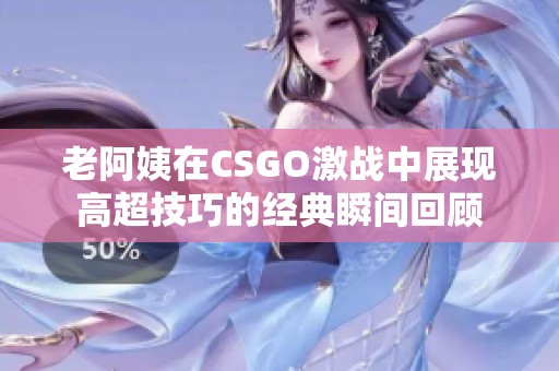 老阿姨在CSGO激战中展现高超技巧的经典瞬间回顾