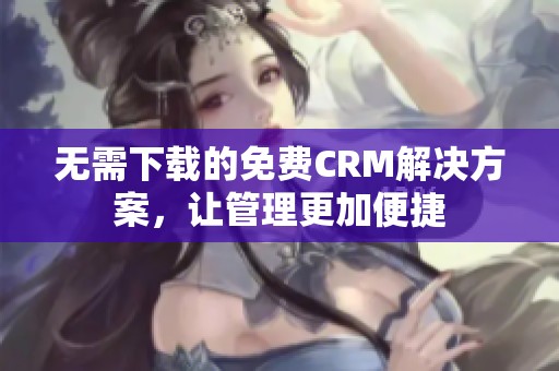 无需下载的免费CRM解决方案，让管理更加便捷