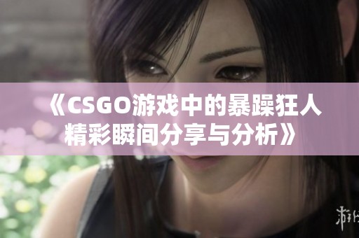 《CSGO游戏中的暴躁狂人精彩瞬间分享与分析》