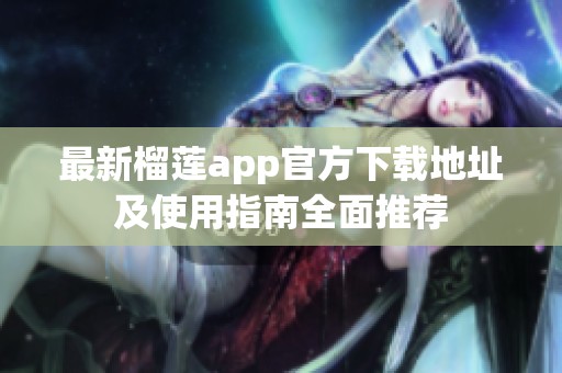 最新榴莲app官方下载地址及使用指南全面推荐