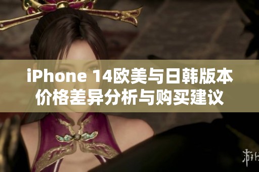 iPhone 14欧美与日韩版本价格差异分析与购买建议