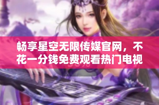 畅享星空无限传媒官网，不花一分钱免费观看热门电视剧