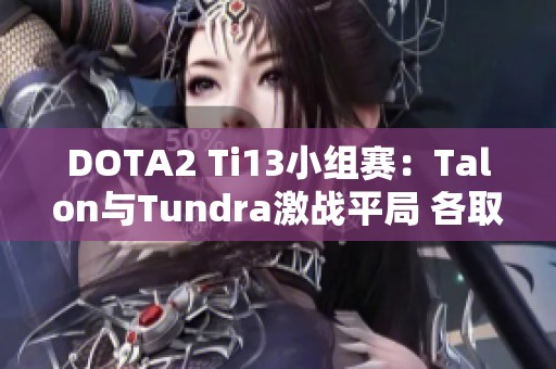 DOTA2 Ti13小组赛：Talon与Tundra激战平局 各取一分