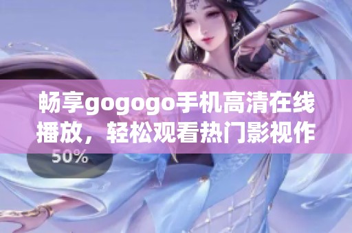 畅享gogogo手机高清在线播放，轻松观看热门影视作品