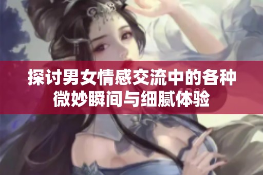探讨男女情感交流中的各种微妙瞬间与细腻体验