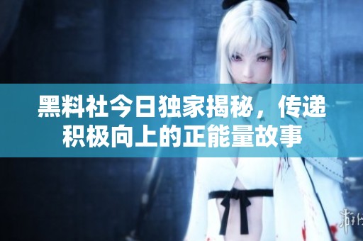 黑料社今日独家揭秘，传递积极向上的正能量故事