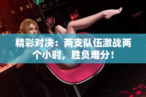 精彩对决：两支队伍激战两个小时，胜负难分！