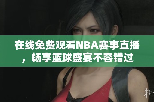 在线免费观看NBA赛事直播，畅享篮球盛宴不容错过