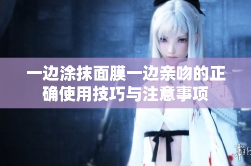 一边涂抹面膜一边亲吻的正确使用技巧与注意事项