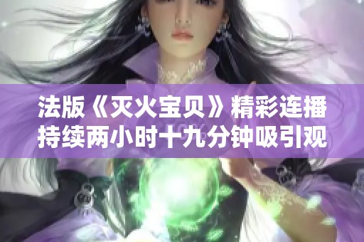 法版《灭火宝贝》精彩连播持续两小时十九分钟吸引观众眼球