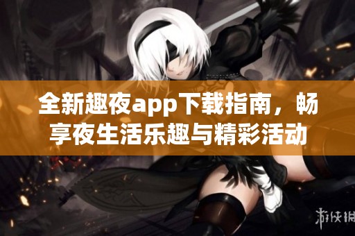 全新趣夜app下载指南，畅享夜生活乐趣与精彩活动