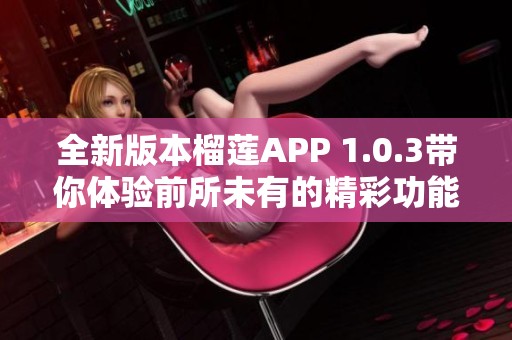 全新版本榴莲APP 1.0.3带你体验前所未有的精彩功能