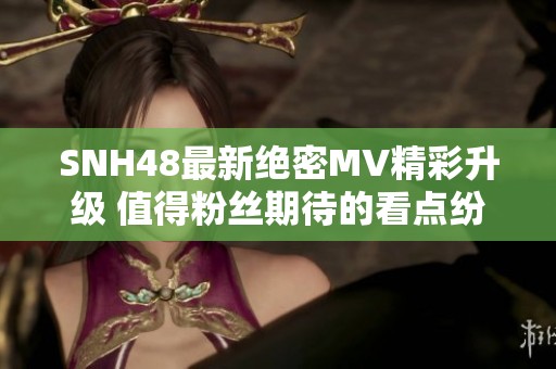 SNH48最新绝密MV精彩升级 值得粉丝期待的看点纷呈