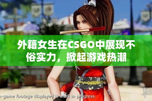 外籍女生在CSGO中展现不俗实力，掀起游戏热潮