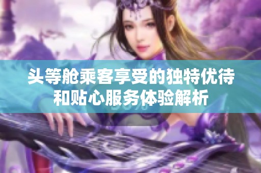 头等舱乘客享受的独特优待和贴心服务体验解析