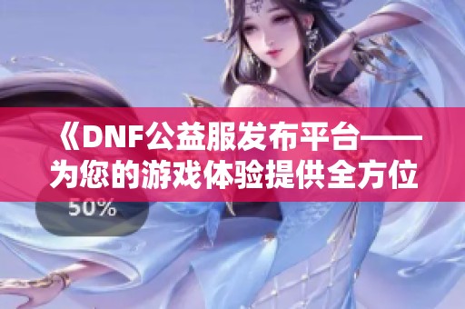 《DNF公益服发布平台——为您的游戏体验提供全方位服务》