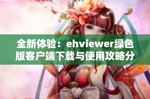 全新体验：ehviewer绿色版客户端下载与使用攻略分享