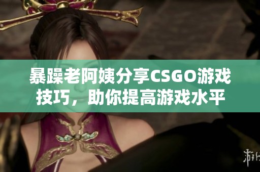 暴躁老阿姨分享CSGO游戏技巧，助你提高游戏水平