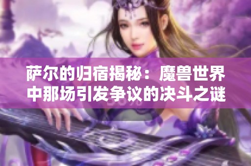 萨尔的归宿揭秘：魔兽世界中那场引发争议的决斗之谜