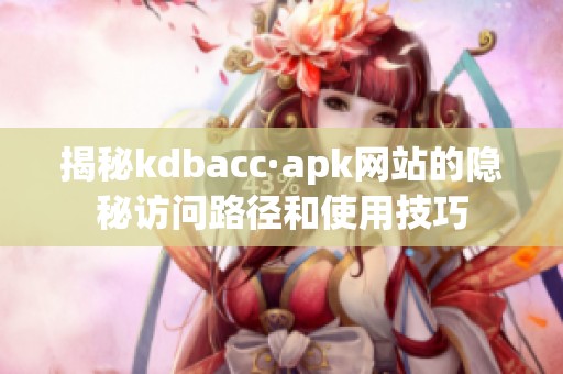 揭秘kdbacc·apk网站的隐秘访问路径和使用技巧