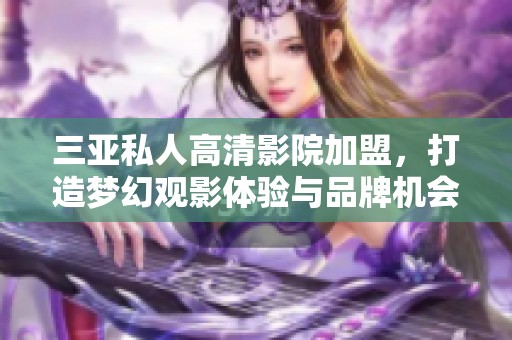 三亚私人高清影院加盟，打造梦幻观影体验与品牌机会