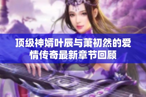 顶级神婿叶辰与萧初然的爱情传奇最新章节回顾