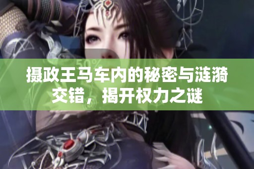 摄政王马车内的秘密与涟漪交错，揭开权力之谜