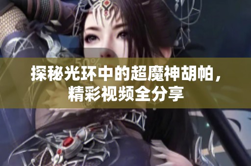 探秘光环中的超魔神胡帕，精彩视频全分享