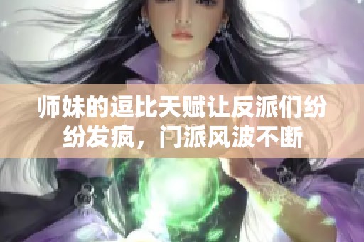 师妹的逗比天赋让反派们纷纷发疯，门派风波不断