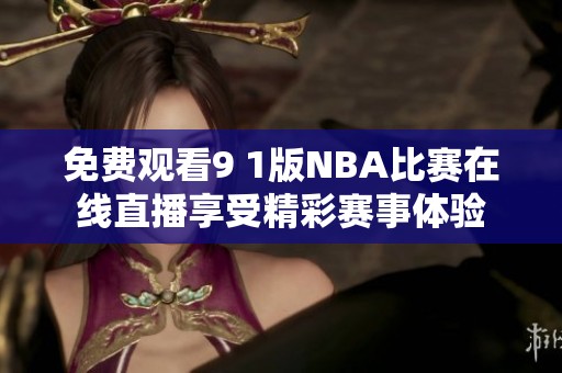 免费观看9 1版NBA比赛在线直播享受精彩赛事体验