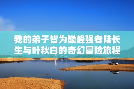 我的弟子皆为巅峰强者陆长生与叶秋白的奇幻冒险旅程