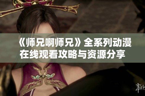 《师兄啊师兄》全系列动漫在线观看攻略与资源分享