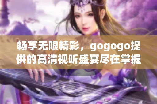 畅享无限精彩，gogogo提供的高清视听盛宴尽在掌握