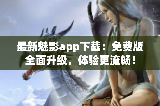 最新魅影app下载：免费版全面升级，体验更流畅！