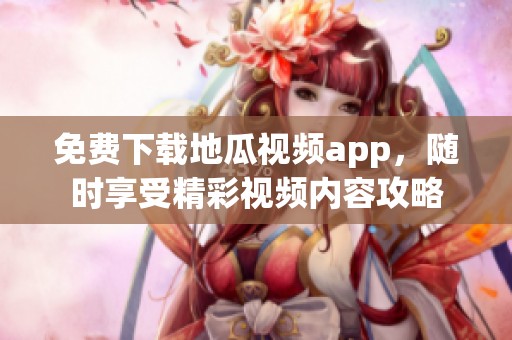 免费下载地瓜视频app，随时享受精彩视频内容攻略