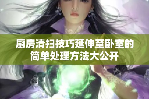 厨房清扫技巧延伸至卧室的简单处理方法大公开