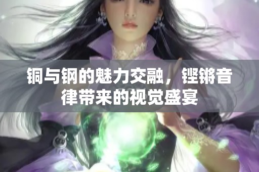 铜与钢的魅力交融，铿锵音律带来的视觉盛宴