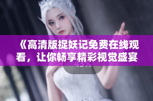 《高清版捉妖记免费在线观看，让你畅享精彩视觉盛宴》