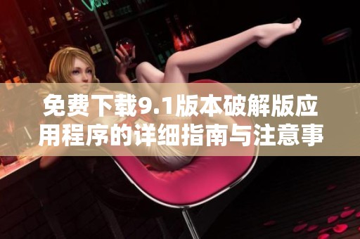 免费下载9.1版本破解版应用程序的详细指南与注意事项