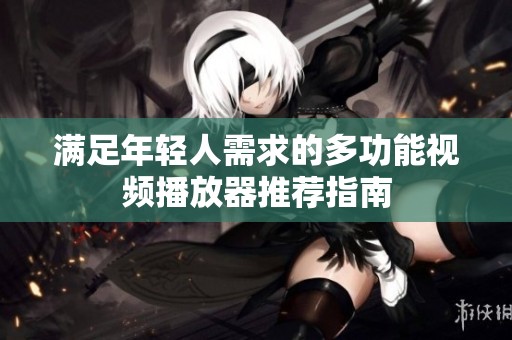 满足年轻人需求的多功能视频播放器推荐指南