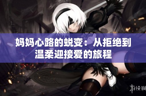 妈妈心路的蜕变：从拒绝到温柔迎接爱的旅程