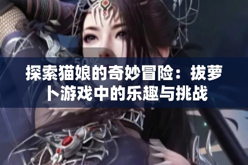 探索猫娘的奇妙冒险：拔萝卜游戏中的乐趣与挑战