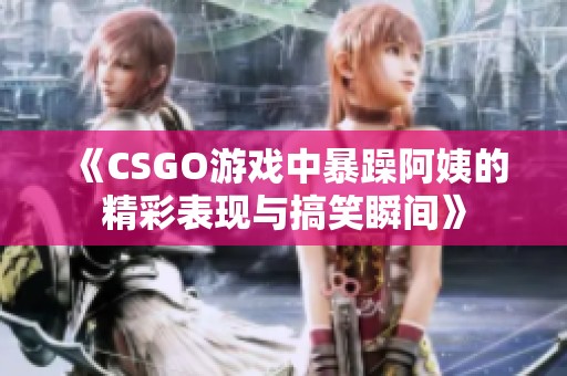 《CSGO游戏中暴躁阿姨的精彩表现与搞笑瞬间》