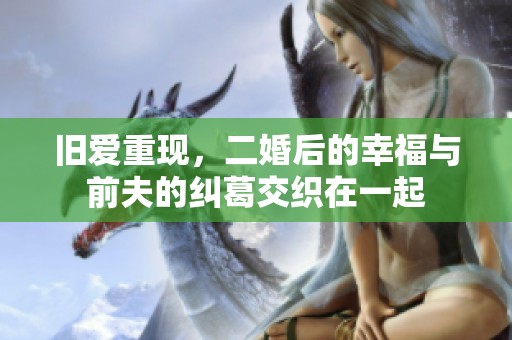 旧爱重现，二婚后的幸福与前夫的纠葛交织在一起