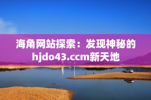 海角网站探索：发现神秘的hjdo43.ccm新天地