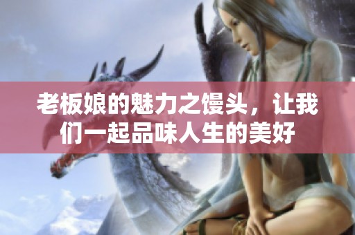 老板娘的魅力之馒头，让我们一起品味人生的美好