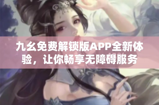 九幺免费解锁版APP全新体验，让你畅享无障碍服务