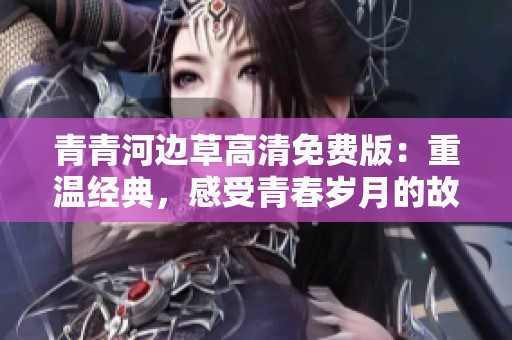 青青河边草高清免费版：重温经典，感受青春岁月的故事