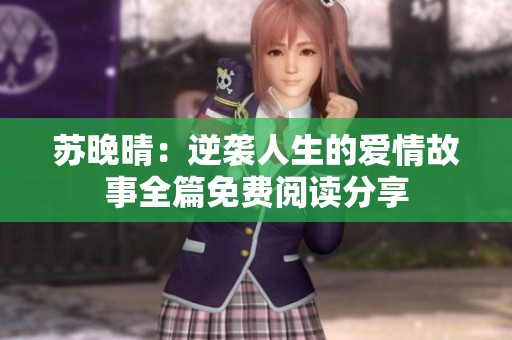 苏晚晴：逆袭人生的爱情故事全篇免费阅读分享